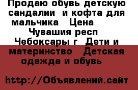 Продаю обувь детскую(сандалии) и кофта для мальчика › Цена ­ 500 - Чувашия респ., Чебоксары г. Дети и материнство » Детская одежда и обувь   